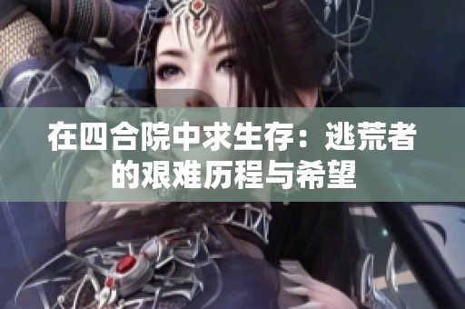 在四合院中求生存：逃荒者的艰难历程与希望