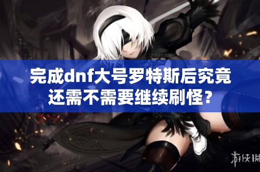 完成dnf大号罗特斯后究竟还需不需要继续刷怪？
