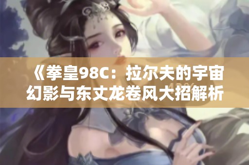 《拳皇98C：拉尔夫的宇宙幻影与东丈龙卷风大招解析》