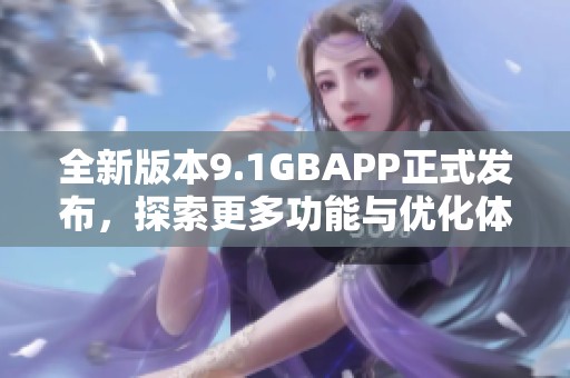 全新版本9.1GBAPP正式发布，探索更多功能与优化体验