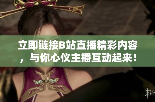 立即链接B站直播精彩内容，与你心仪主播互动起来！
