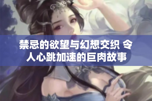 禁忌的欲望与幻想交织 令人心跳加速的巨肉故事
