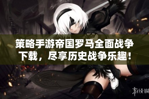 策略手游帝国罗马全面战争下载，尽享历史战争乐趣！