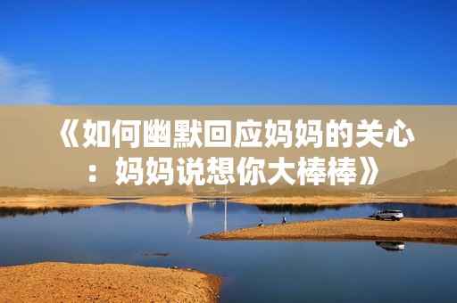 《如何幽默回应妈妈的关心：妈妈说想你大棒棒》