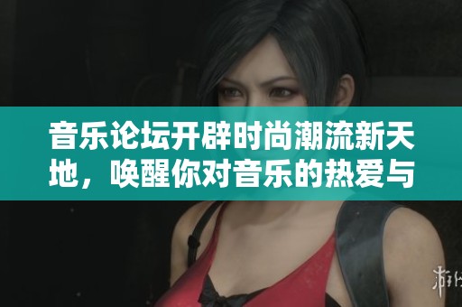 音乐论坛开辟时尚潮流新天地，唤醒你对音乐的热爱与追求