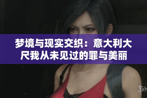梦境与现实交织：意大利大尺我从未见过的罪与美丽