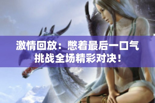激情回放：憋着最后一口气挑战全场精彩对决！