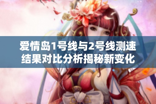 爱情岛1号线与2号线测速结果对比分析揭秘新变化