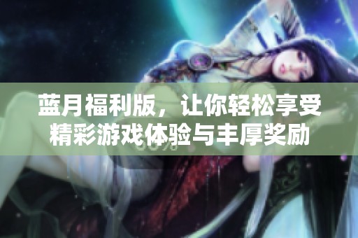 蓝月福利版，让你轻松享受精彩游戏体验与丰厚奖励