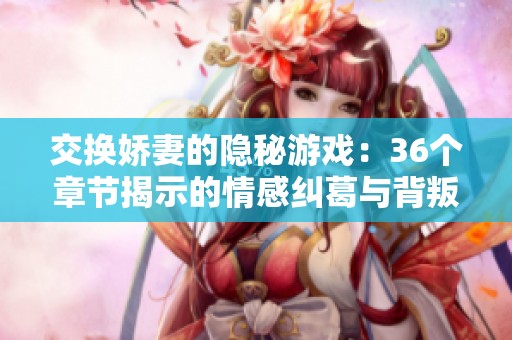 交换娇妻的隐秘游戏：36个章节揭示的情感纠葛与背叛
