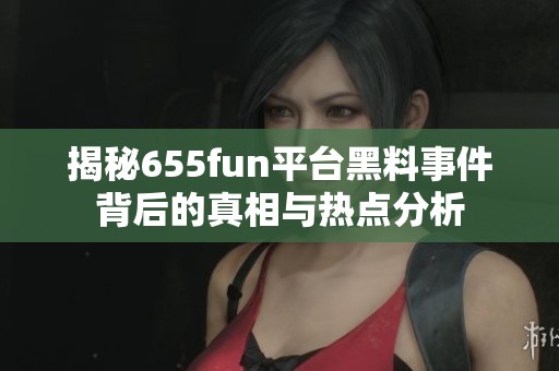 揭秘655fun平台黑料事件背后的真相与热点分析