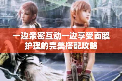 一边亲密互动一边享受面膜护理的完美搭配攻略
