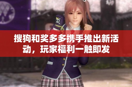 搜狗和奖多多携手推出新活动，玩家福利一触即发