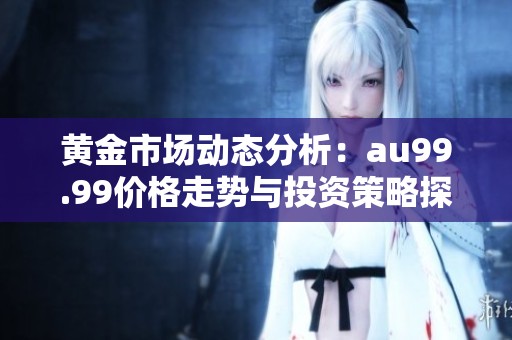 黄金市场动态分析：au99.99价格走势与投资策略探讨