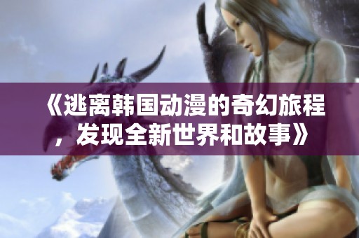 《逃离韩国动漫的奇幻旅程，发现全新世界和故事》