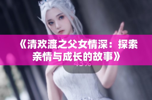 《清欢渡之父女情深：探索亲情与成长的故事》
