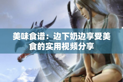 美味食谱：边下奶边享受美食的实用视频分享
