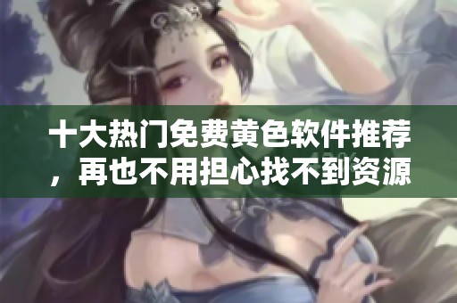 十大热门免费黄色软件推荐，再也不用担心找不到资源