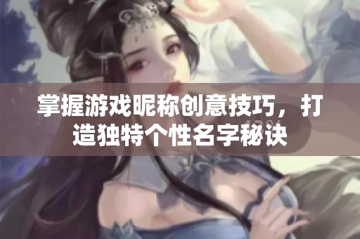掌握游戏昵称创意技巧，打造独特个性名字秘诀
