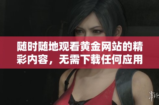 随时随地观看黄金网站的精彩内容，无需下载任何应用程序