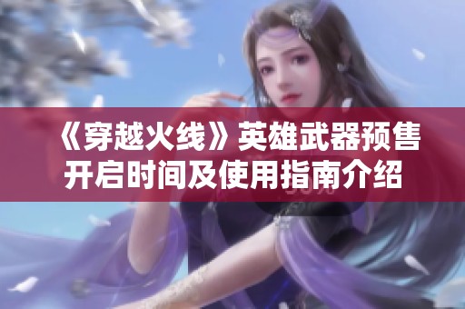 《穿越火线》英雄武器预售开启时间及使用指南介绍