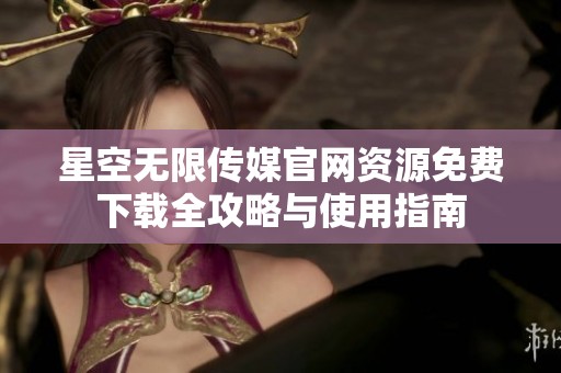 星空无限传媒官网资源免费下载全攻略与使用指南