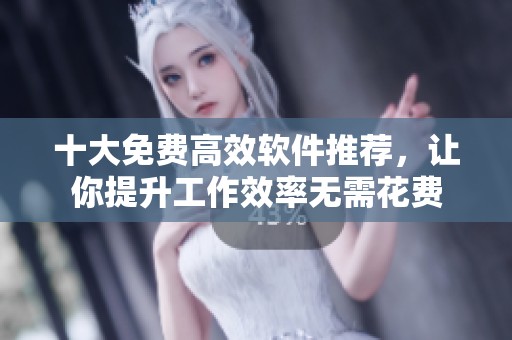 十大免费高效软件推荐，让你提升工作效率无需花费