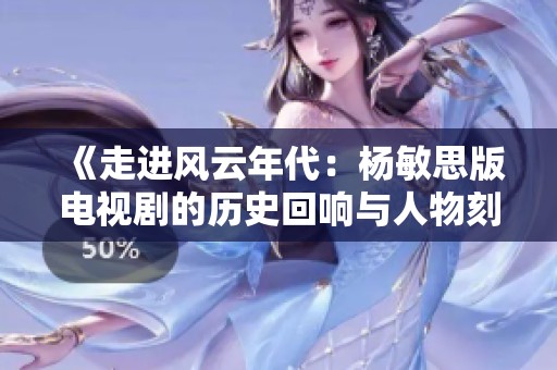 《走进风云年代：杨敏思版电视剧的历史回响与人物刻画》