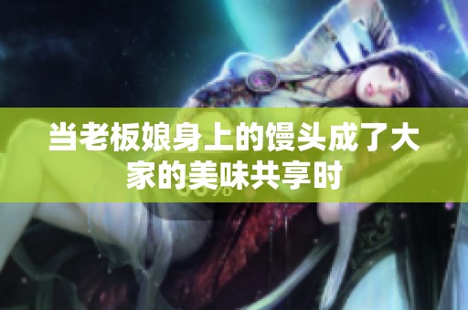 当老板娘身上的馒头成了大家的美味共享时