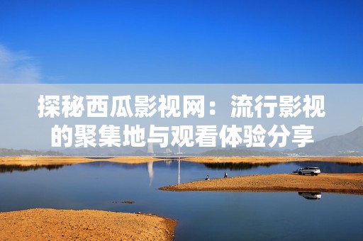 探秘西瓜影视网：流行影视的聚集地与观看体验分享