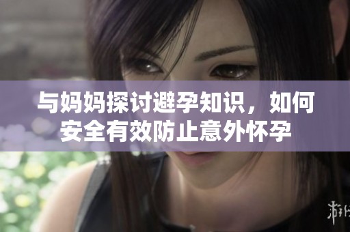 与妈妈探讨避孕知识，如何安全有效防止意外怀孕