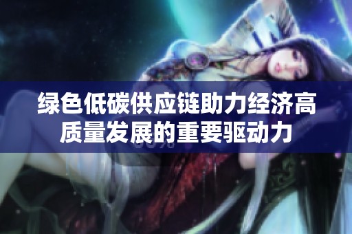 绿色低碳供应链助力经济高质量发展的重要驱动力