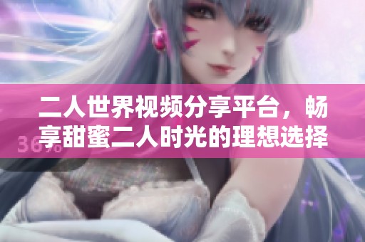 二人世界视频分享平台，畅享甜蜜二人时光的理想选择