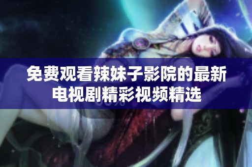 免费观看辣妹子影院的最新电视剧精彩视频精选