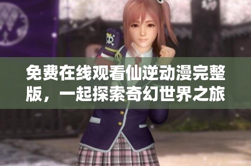 免费在线观看仙逆动漫完整版，一起探索奇幻世界之旅