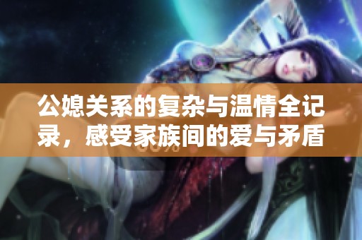 公媳关系的复杂与温情全记录，感受家族间的爱与矛盾