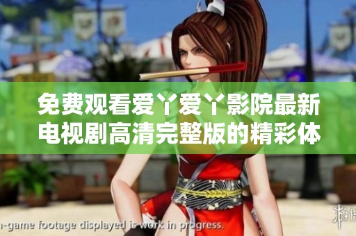 免费观看爱丫爱丫影院最新电视剧高清完整版的精彩体验