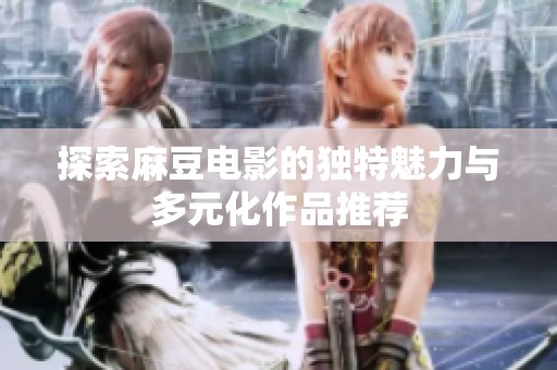 探索麻豆电影的独特魅力与多元化作品推荐