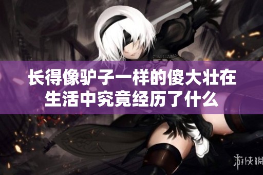 长得像驴子一样的傻大壮在生活中究竟经历了什么