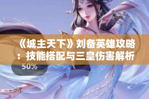 《城主天下》刘备英雄攻略：技能搭配与三皇伤害解析