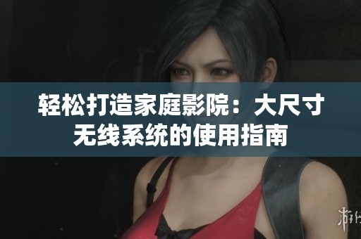 轻松打造家庭影院：大尺寸无线系统的使用指南