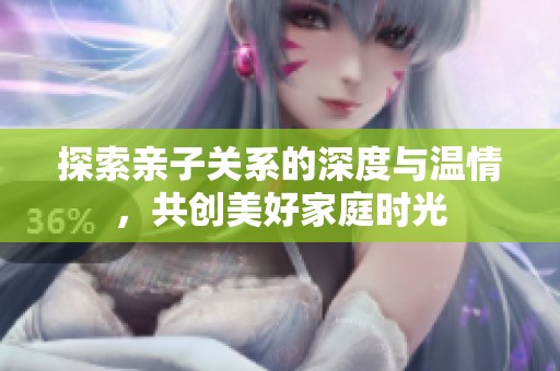 探索亲子关系的深度与温情，共创美好家庭时光