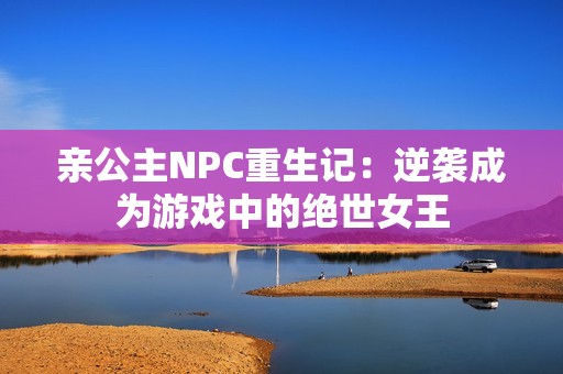 亲公主NPC重生记：逆袭成为游戏中的绝世女王