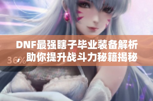 DNF最强瞎子毕业装备解析，助你提升战斗力秘籍揭秘
