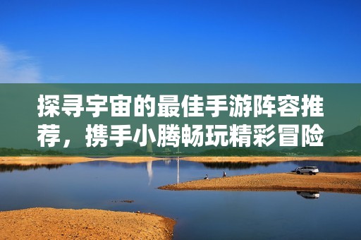 探寻宇宙的最佳手游阵容推荐，携手小腾畅玩精彩冒险