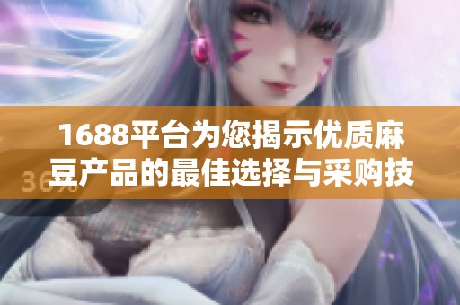 1688平台为您揭示优质麻豆产品的最佳选择与采购技巧