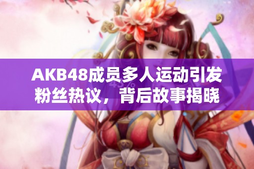 AKB48成员多人运动引发粉丝热议，背后故事揭晓