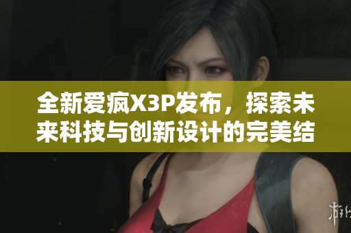 全新爱疯X3P发布，探索未来科技与创新设计的完美结合
