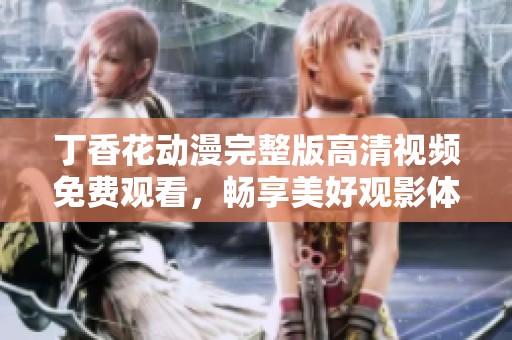 丁香花动漫完整版高清视频免费观看，畅享美好观影体验