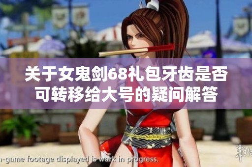 关于女鬼剑68礼包牙齿是否可转移给大号的疑问解答